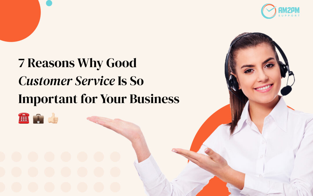 7 Reasons Why Good Customer Service Is So Important for Your Business - AM2PM Support