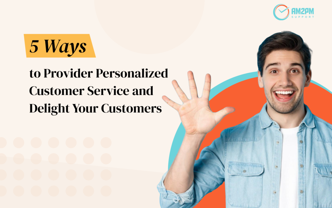 5 Ways to Provide Personalized Customer Service and Delight Your Customers